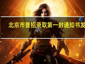 北京市普招录取第一封通知书发出，标志着什么