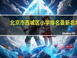 北京市西城区小学排名最新名单（北京市西城区小学排名最新）