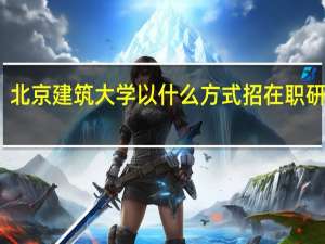 北京建筑大学以什么方式招在职研究生