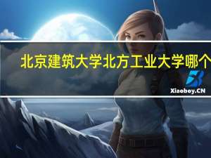 北京建筑大学北方工业大学哪个好