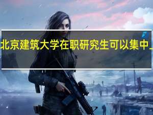 北京建筑大学在职研究生可以集中上课吗