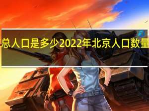 北京总人口是多少2022年 北京人口数量2022总数