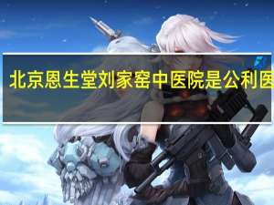 北京恩生堂刘家窑中医院是公利医院吗（北京恩生堂刘家窑中医医院有限公司简介）