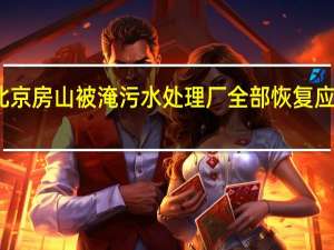 北京房山被淹污水处理厂全部恢复应急运行