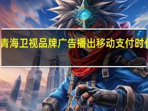 北京扫吖青海卫视品牌广告播出 移动支付时代让收款更便捷