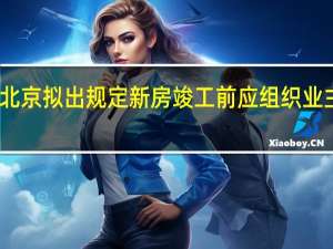 北京拟出规定 新房竣工前应组织业主查验