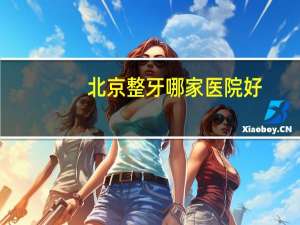 北京整牙哪家医院好？北京哪家医院的体检比较全面