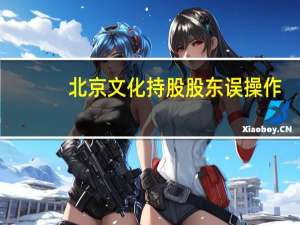 北京文化持股股东误操作：卖出变买入 导致短线交易