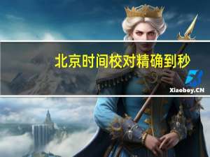 北京时间校对精确到秒（北京时间校对）