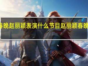北京春晚赵丽颖表演什么节目 赵丽颖春晚有两个节目