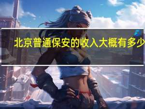 北京普通保安的收入大概有多少钱