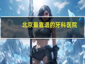 北京最靠谱的牙科医院(北京种牙牙科医院哪家最好)