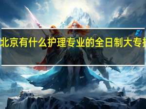 北京有什么护理专业的全日制大专招生啊