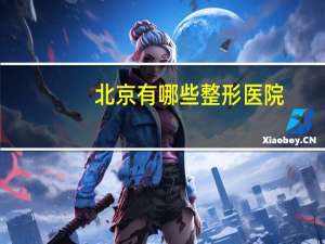 北京有哪些整形医院，中国哪家整容医院最好