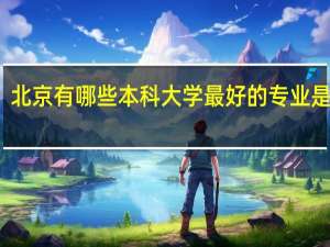 北京有哪些本科大学 最好的专业是什么
