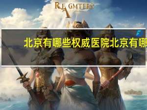北京有哪些权威医院 北京有哪些大医院