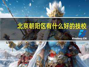 北京朝阳区有什么好的技校