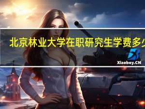 北京林业大学在职研究生学费多少钱