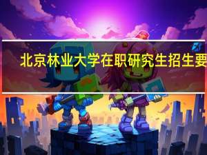 北京林业大学在职研究生招生要求