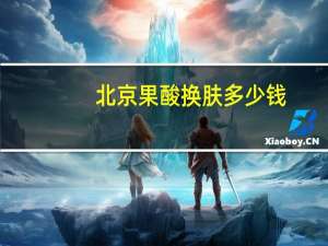 北京果酸换肤多少钱，做果酸换肤多少钱一次