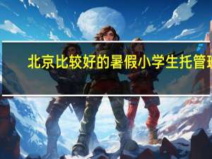 北京比较好的暑假小学生托管班