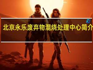 北京永乐废弃物混烧处理中心简介地址（北京永乐废弃物混烧处理中心简介）