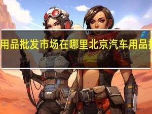 北京汽车用品批发市场在哪里 北京汽车用品批发市场在哪里