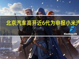 北京汽车高开近6% 代为申报小米汽车