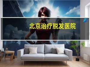 北京治疗脱发医院，女性脱发严重怎么办