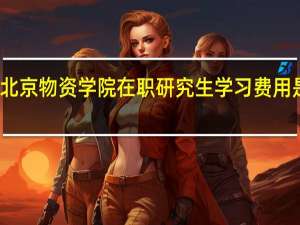 北京物资学院在职研究生学习费用是多少