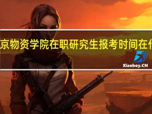 北京物资学院在职研究生报考时间在什么时候