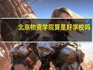 北京物资学院算是好学校吗
