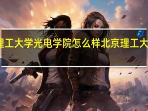 北京理工大学光电学院怎么样北京理工大学光电学院