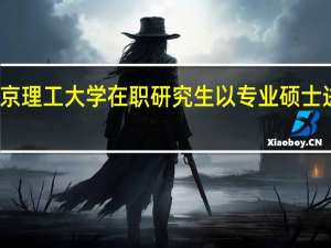 北京理工大学在职研究生以专业硕士进修优势