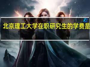 北京理工大学在职研究生的学费是多少