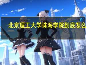 北京理工大学珠海学院到底怎么样