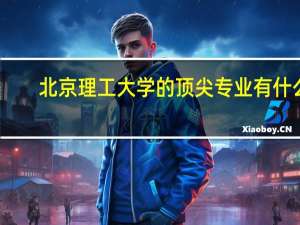 北京理工大学的顶尖专业有什么