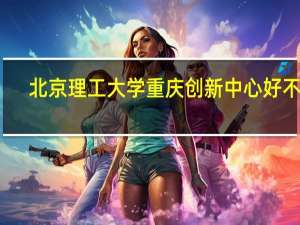 北京理工大学重庆创新中心好不好