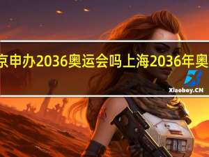 北京申办2036奥运会吗 上海2036年奥运会成功