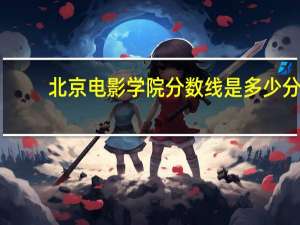 北京电影学院分数线是多少分（北京电影学院分数线是多少）