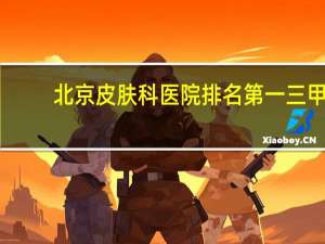 北京皮肤科医院排名第一三甲（北京皮肤科医院排名第一）