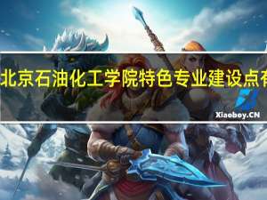 北京石油化工学院特色专业建设点有哪些