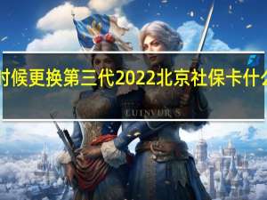 北京社保卡什么时候更换第三代　2022北京社保卡什么时候更换第三代2022