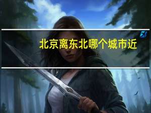 北京离东北哪个城市近