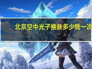 北京空中光子换肤多少钱一次 光子嫩肤价格是多少