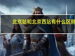 北京站和北京西站有什么区别