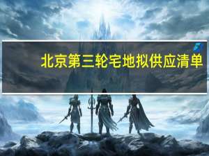 北京第三轮宅地拟供应清单：19宗地块七成位于轨交站点周边