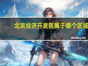北京经济开发区属于哪个区域（北京经济开发区属于哪个区）