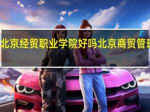 北京经贸职业学院好吗 北京商贸管理学院