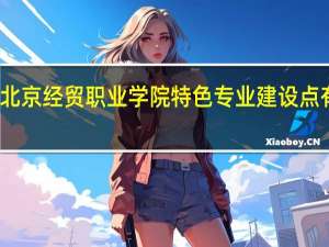 北京经贸职业学院特色专业建设点有哪些